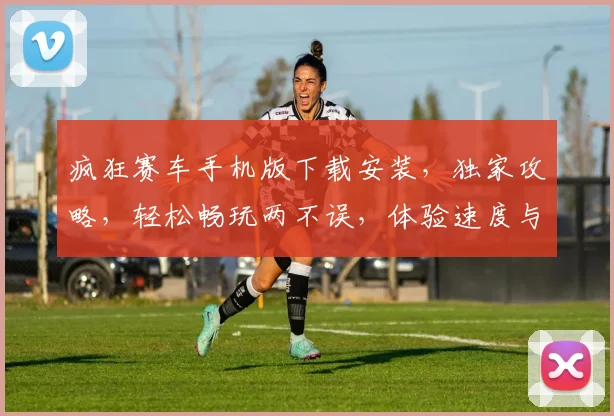 疯狂赛车手机版下载安装，独家攻略，轻松畅玩两不误，体验速度与激情