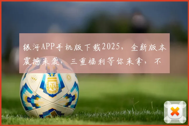 银河APP手机版下载2025，全新版本震撼来袭，三重福利等你来拿，不容错过