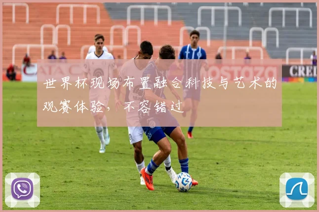世界杯现场布置融合科技与艺术的观赛体验，不容错过