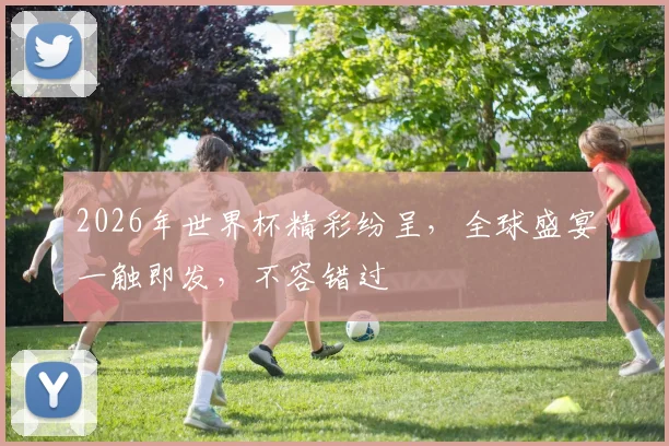 2026年世界杯精彩纷呈，全球盛宴一触即发，不容错过