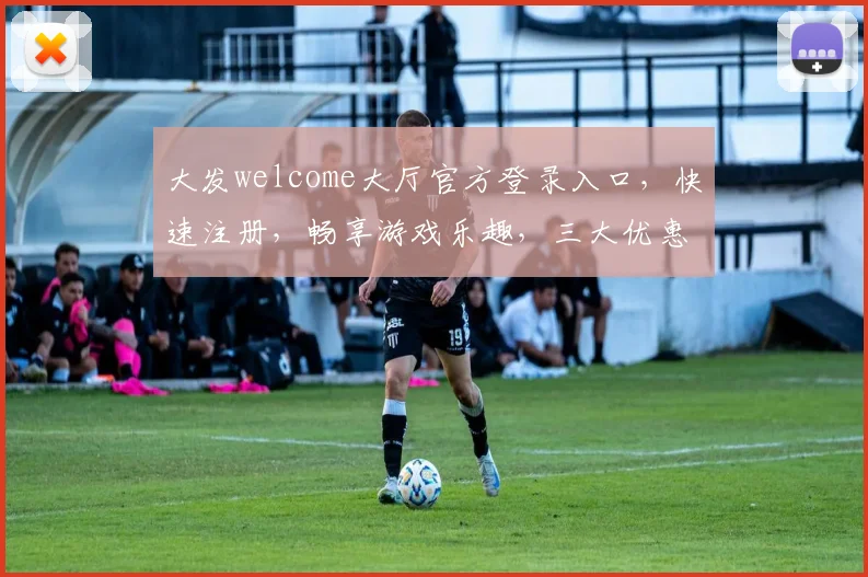 大发welcome大厅官方登录入口，快速注册，畅享游戏乐趣，三大优惠活动，不容错过