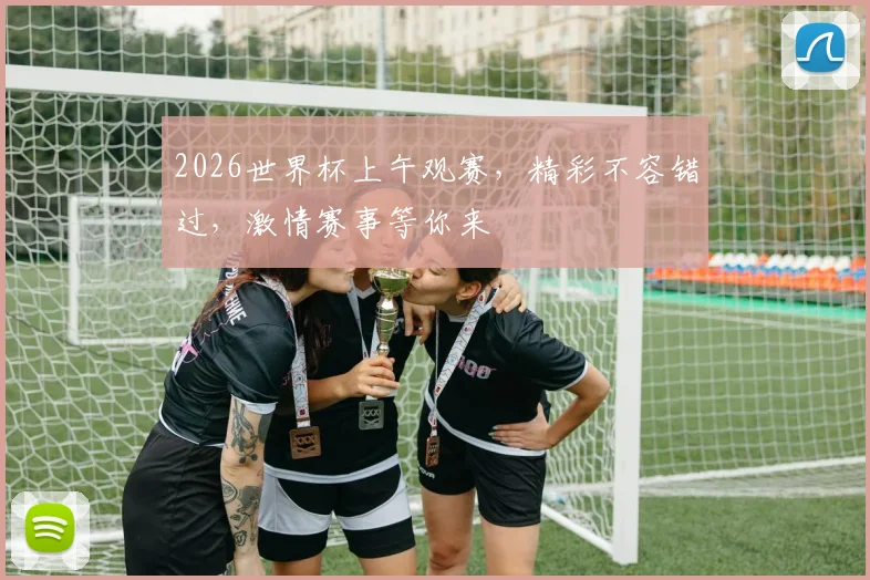 2026世界杯上午观赛，精彩不容错过，激情赛事等你来
