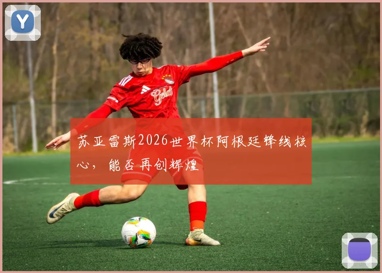 苏亚雷斯2026世界杯阿根廷锋线核心，能否再创辉煌