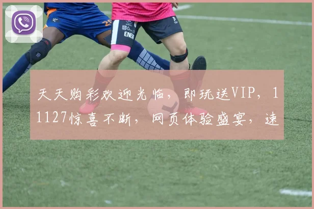 天天购彩欢迎光临，即玩送VIP，11127惊喜不断，网页体验盛宴，速来参与
