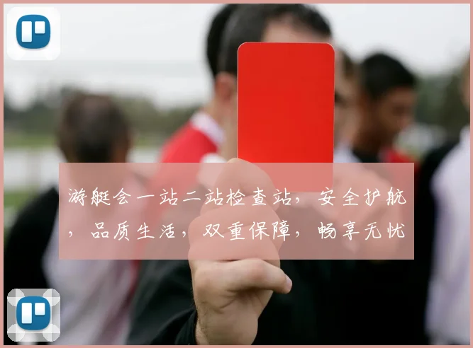游艇会一站二站检查站，安全护航，品质生活，双重保障，畅享无忧之旅