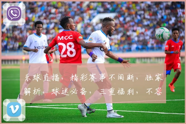 乐球直播，精彩赛事不间断，独家解析，球迷必备，三重福利，不容错过