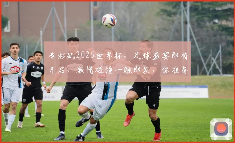 洛杉矶2026世界杯，足球盛宴即将开启，激情碰撞一触即发，你准备好了吗