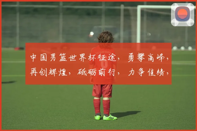 中国男篮世界杯征途，勇攀高峰，再创辉煌，砥砺前行，力争佳绩，砥砺前行