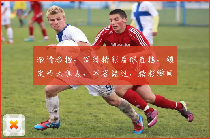 激情碰撞，实时精彩看球直播，锁定两大焦点，不容错过，精彩瞬间，一网打尽