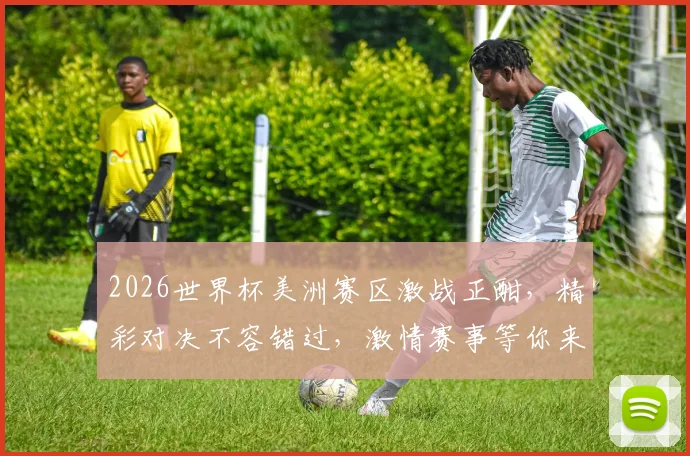 2026世界杯美洲赛区激战正酣，精彩对决不容错过，激情赛事等你来观