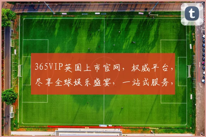 365VIP英国上市官网，权威平台，尽享全球娱乐盛宴，一站式服务，体验非凡
