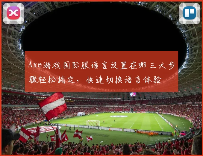 Axe游戏国际服语言设置在哪三大步骤轻松搞定，快速切换语言体验