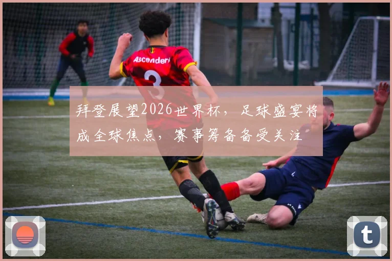 拜登展望2026世界杯，足球盛宴将成全球焦点，赛事筹备备受关注