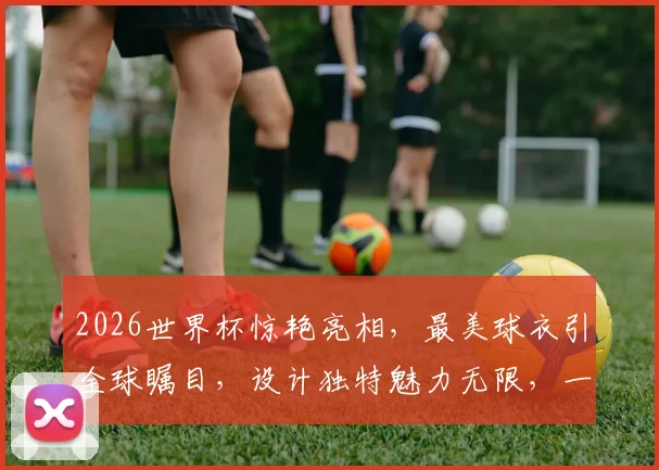 2026世界杯惊艳亮相，最美球衣引全球瞩目，设计独特魅力无限，一睹为快