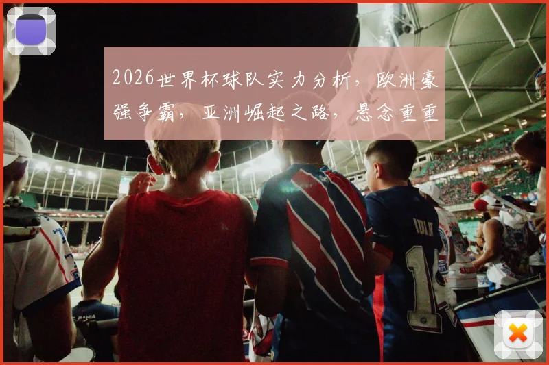 2026世界杯球队实力分析，欧洲豪强争霸，亚洲崛起之路，悬念重重，谁将问鼎