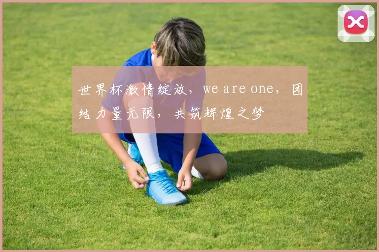 世界杯激情绽放，we are one，团结力量无限，共筑辉煌之梦