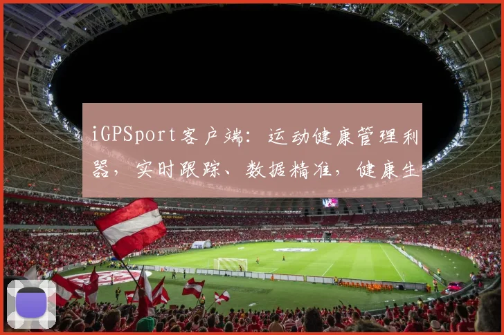iGPSport客户端：运动健康管理利器，实时跟踪、数据精准，健康生活新体验，轻松管理每一程。
