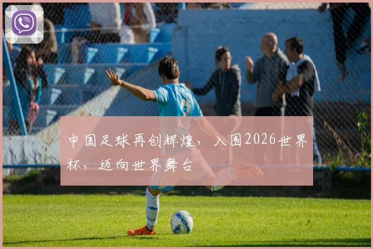 中国足球再创辉煌，入围2026世界杯，迈向世界舞台