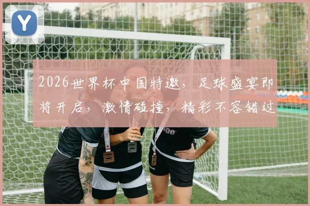 2026世界杯中国特邀，足球盛宴即将开启，激情碰撞，精彩不容错过，共襄盛举