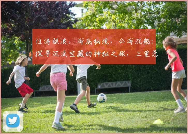 惊涛骇浪，海底秘境，公海沉船：探寻沉没宝藏的神秘之旅，三重悬念，等你揭秘