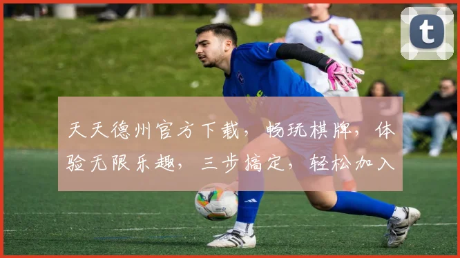 天天德州官方下载，畅玩棋牌，体验无限乐趣，三步搞定，轻松加入